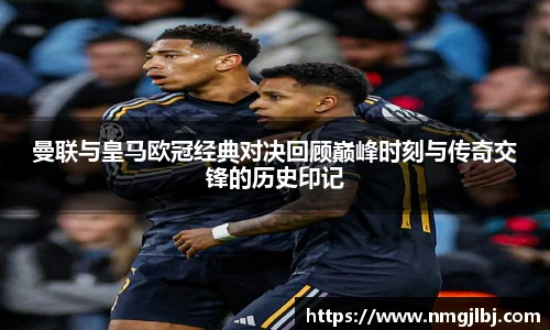 三亿体育曼联与皇马欧冠经典对决回顾巅峰时刻与传奇交锋的历史印记